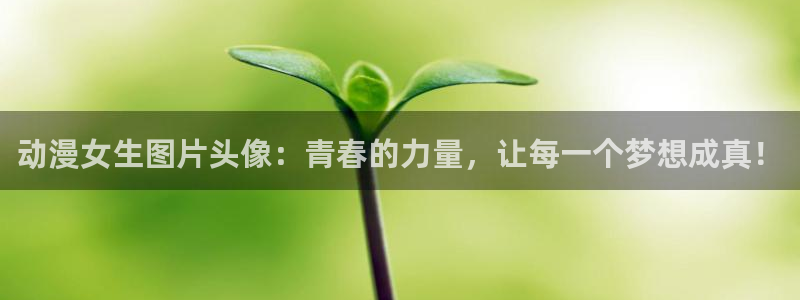 里番名字：动漫女生图片头像：青春的力量，让每一个梦想成真！