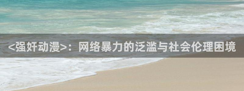 里番动漫h：<强奸动漫>：网络暴力的泛滥与社会伦理困境
