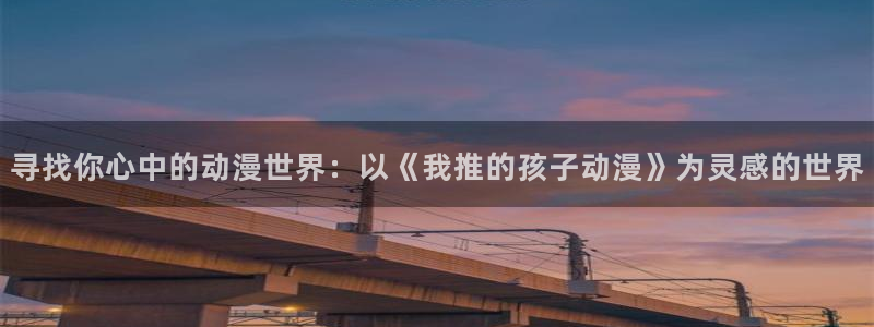 里番工口漫画在线观看：寻找你心中的动漫世界：以《我推的孩子动漫》为灵感的世界