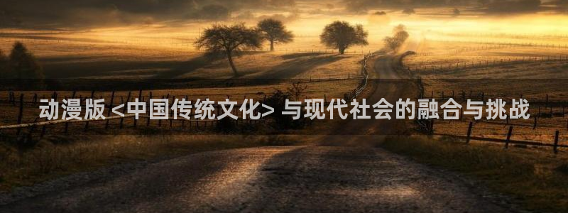 里番动漫网免费观看：动漫版 <中国传统文化> 与现代社会的融合与挑战
