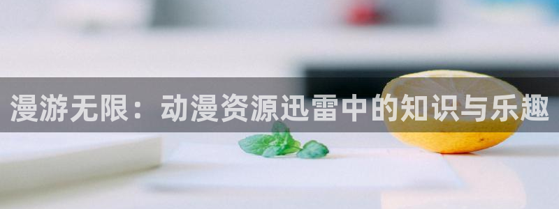 里番3d动漫在线：漫游无限：动漫资源迅雷中的知识与乐趣