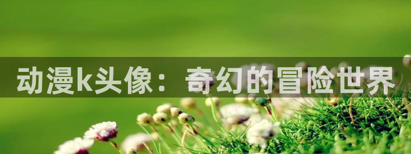 绅士漫画里番：动漫k头像：奇幻的冒险世界