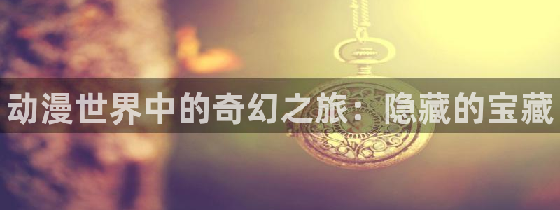 2021里番动漫：动漫世界中的奇幻之旅：隐藏的宝藏