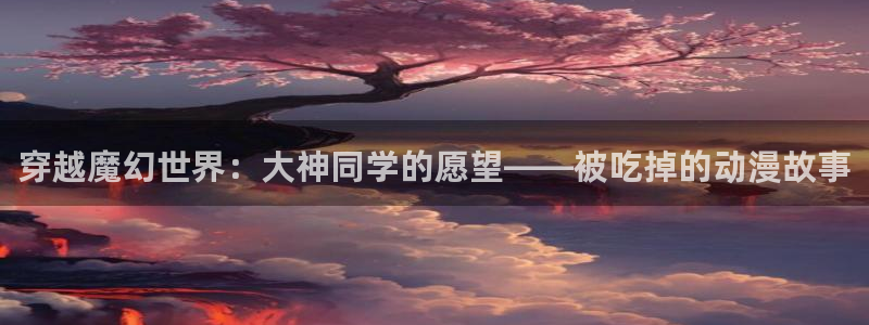 里番漫画在哪看比较好的软件：穿越魔幻世界：大神同学的愿望——被吃掉的动漫故事
