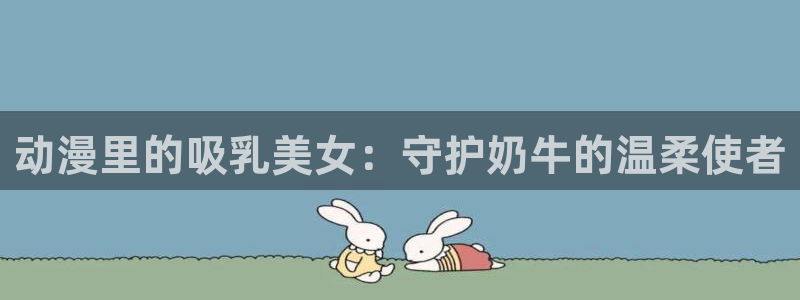 里番动漫网站在线：动漫里的吸乳美女：守护奶牛的温柔使者