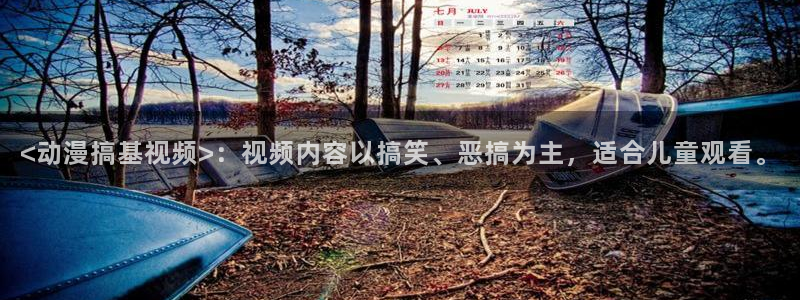 日本漫画大全里番：<动漫搞基视频>：视频内容以搞笑、恶搞为主，适合儿童观看。