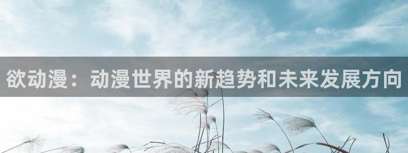 日本绅士里番漫画：欲动漫：动漫世界的新趋势和未来发展方向